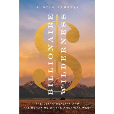 Billionaire Wilderness : The Ultra-Wealthy and the Remaking of the American West